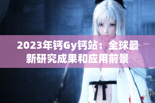 2023年钙Gy钙站：全球最新研究成果和应用前景
