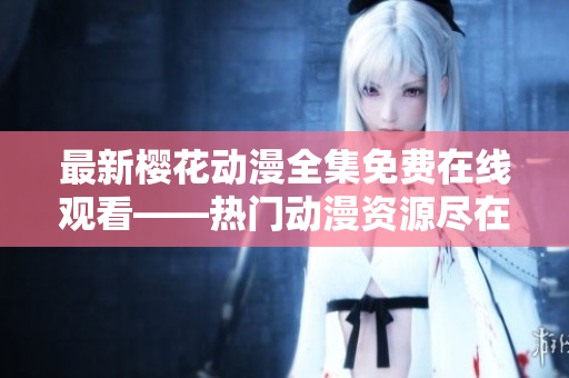 最新樱花动漫全集免费在线观看——热门动漫资源尽在掌握