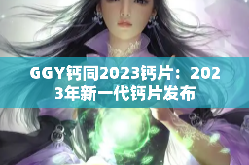 GGY钙同2023钙片：2023年新一代钙片发布