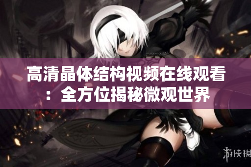 高清晶体结构视频在线观看：全方位揭秘微观世界