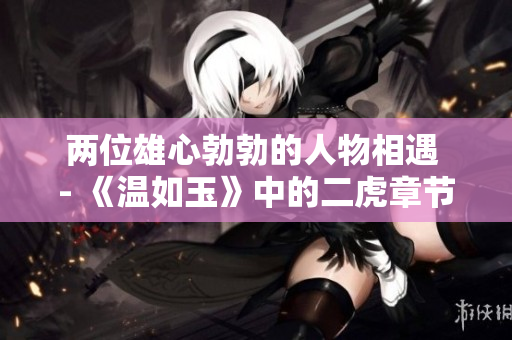 两位雄心勃勃的人物相遇 - 《温如玉》中的二虎章节
