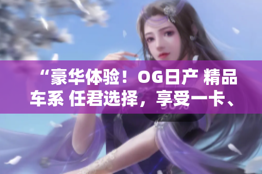 “豪华体验！OG日产 精品车系 任君选择，享受一卡、2卡、三重乐趣”