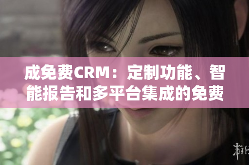 成免费CRM：定制功能、智能报告和多平台集成的免费CRM系统