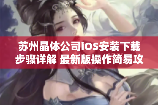 苏州晶体公司iOS安装下载步骤详解 最新版操作简易攻略