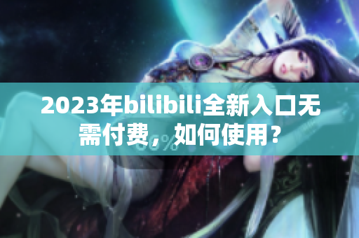 2023年bilibili全新入口无需付费，如何使用？