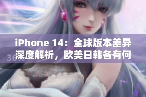 iPhone 14：全球版本差异深度解析，欧美日韩各有何异同？