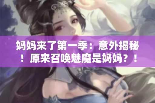 妈妈来了第一季：意外揭秘！原来召唤魅魔是妈妈？！