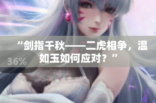 “剑指千秋——二虎相争，温如玉如何应对？”
