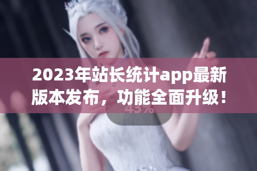 2023年站长统计app最新版本发布，功能全面升级！