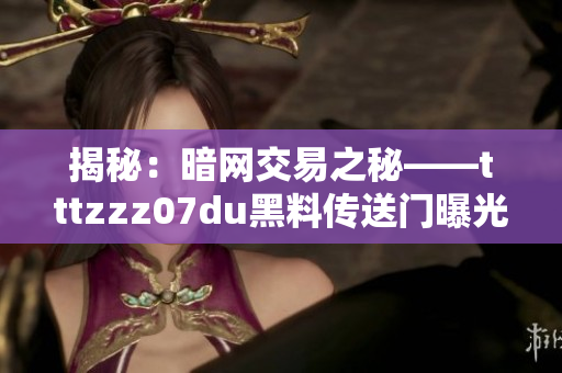 揭秘：暗网交易之秘——tttzzz07du黑料传送门曝光，背后真相惊人！