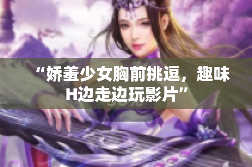 “娇羞少女胸前挑逗，趣味H边走边玩影片”