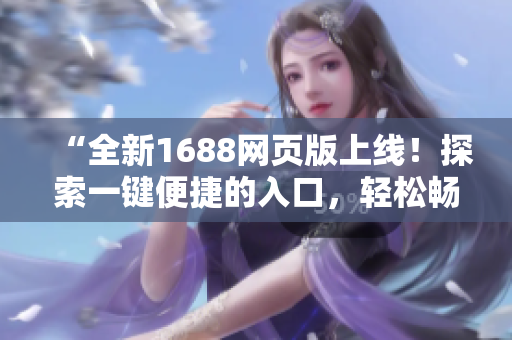 “全新1688网页版上线！探索一键便捷的入口，轻松畅享采购体验！”