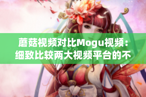 蘑菇视频对比Mogu视频：细致比较两大视频平台的不同
