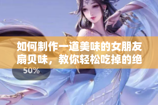 如何制作一道美味的女朋友扇贝味，教你轻松吃掉的绝妙方法