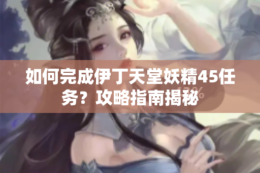 如何完成伊丁天堂妖精45任务？攻略指南揭秘