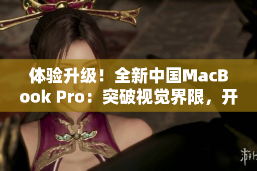 体验升级！全新中国MacBook Pro：突破视觉界限，开启高清时代