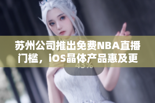 苏州公司推出免费NBA直播门槛，iOS晶体产品惠及更多球迷