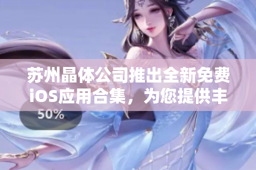 苏州晶体公司推出全新免费iOS应用合集，为您提供丰富多元的选择