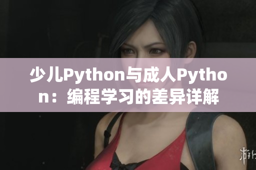 少儿Python与成人Python：编程学习的差异详解