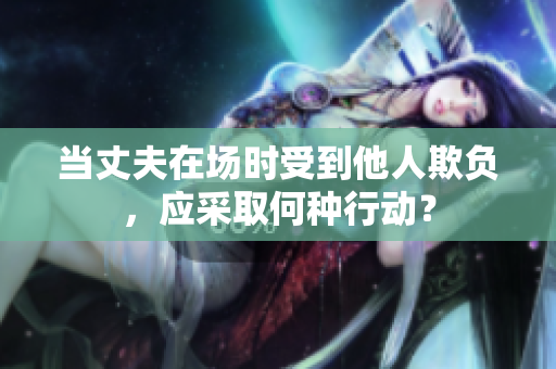 当丈夫在场时受到他人欺负，应采取何种行动？