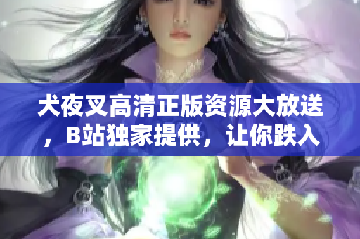 犬夜叉高清正版资源大放送，B站独家提供，让你跌入奇幻世界