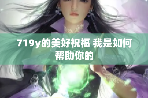 719y的美好祝福 我是如何帮助你的