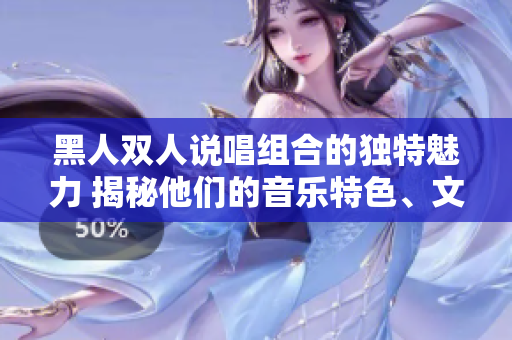 黑人双人说唱组合的独特魅力 揭秘他们的音乐特色、文化影响和创新之路