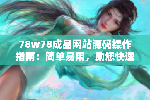 78w78成品网站源码操作指南：简单易用，助您快速搭建个性化网站