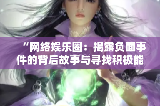 “网络娱乐圈：揭露负面事件的背后故事与寻找积极能量的旅程”