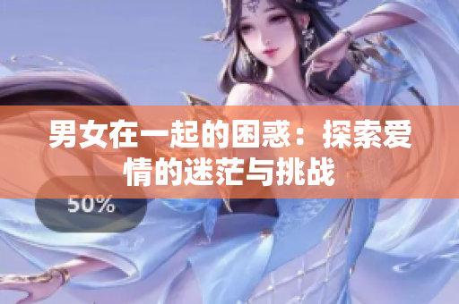 男女在一起的困惑：探索爱情的迷茫与挑战