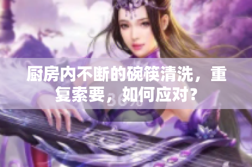 厨房内不断的碗筷清洗，重复索要，如何应对？