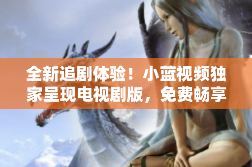 全新追剧体验！小蓝视频独家呈现电视剧版，免费畅享精彩剧情