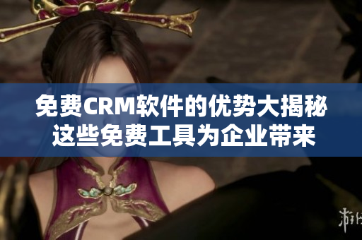 免费CRM软件的优势大揭秘 这些免费工具为企业带来了哪些好处？