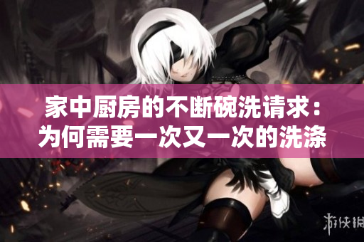 家中厨房的不断碗洗请求：为何需要一次又一次的洗涤