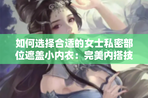 如何选择合适的女士私密部位遮盖小内衣：完美内搭技巧