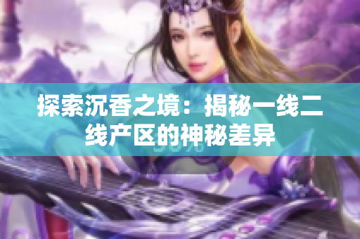 探索沉香之境：揭秘一线二线产区的神秘差异