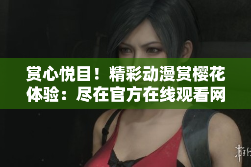 赏心悦目！精彩动漫赏樱花体验：尽在官方在线观看网站