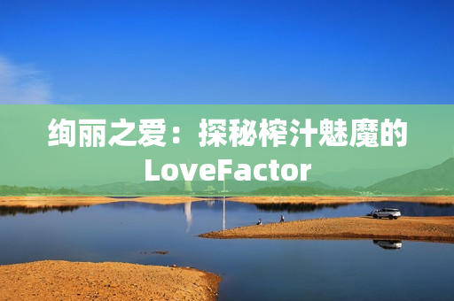 绚丽之爱：探秘榨汁魅魔的LoveFactor