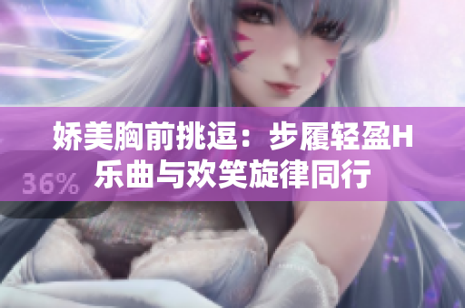 娇美胸前挑逗：步履轻盈H乐曲与欢笑旋律同行