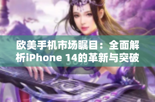 欧美手机市场瞩目：全面解析iPhone 14的革新与突破