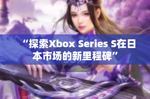 “探索Xbox Series S在日本市场的新里程碑”