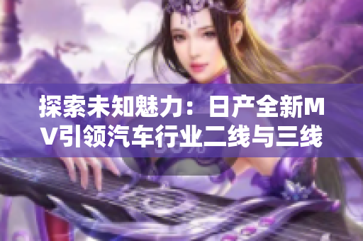 探索未知魅力：日产全新MV引领汽车行业二线与三线市场新风潮