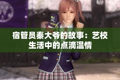 宿管员秦大爷的故事：艺校生活中的点滴温情