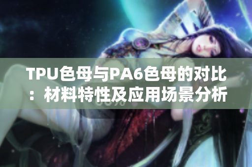 TPU色母与PA6色母的对比：材料特性及应用场景分析