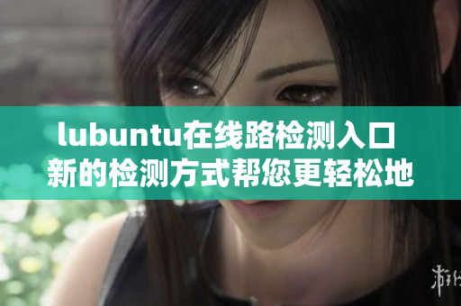 lubuntu在线路检测入口 新的检测方式帮您更轻松地访问lubuntu