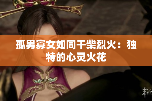 孤男寡女如同干柴烈火：独特的心灵火花