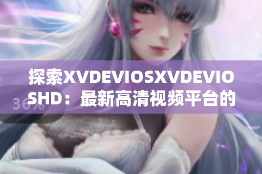 探索XVDEVIOSXVDEVIOSHD：最新高清视频平台的全面解析