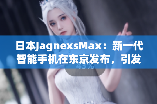 日本JagnexsMax：新一代智能手机在东京发布，引发消费者热议