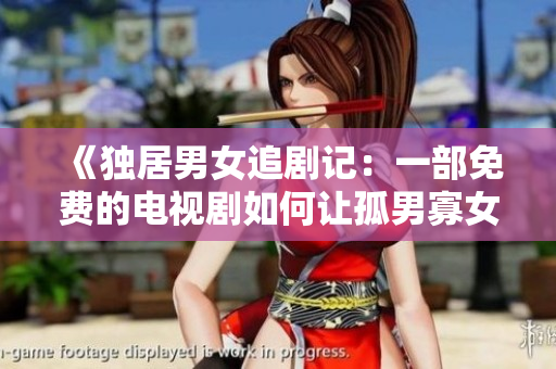 《独居男女追剧记：一部免费的电视剧如何让孤男寡女的生活充满色彩》