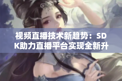 视频直播技术新趋势：SDK助力直播平台实现全新升级